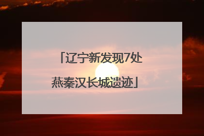 辽宁新发现7处燕秦汉长城遗迹